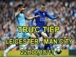 TRỰC TIẾP Leicester - Man City: Sự thực dụng của "Bầy cáo"