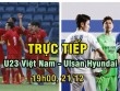 TRỰC TIẾP bóng đá U23 Việt Nam - Ulsan Hyundai: NHM kỳ vọng ở Xuân Trường